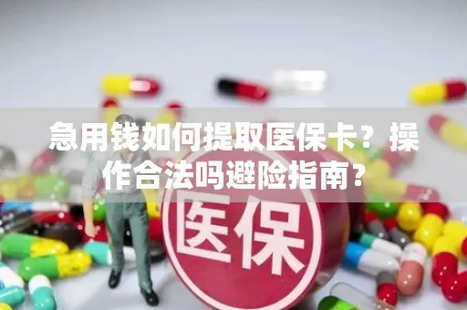 急用钱如何提取医保卡？操作合法吗避险指南？